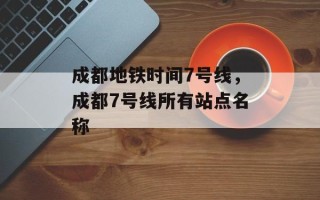 成都地铁时间7号线，成都7号线所有站点名称