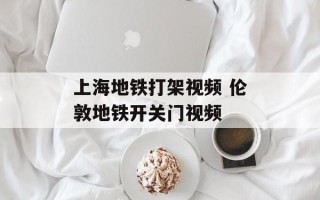 上海地铁打架视频 伦敦地铁开关门视频