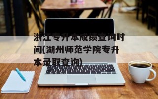 浙江专升本成绩查询时间(湖州师范学院专升本录取查询)