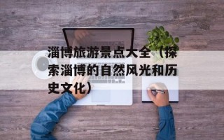 淄博旅游景点大全（探索淄博的自然风光和历史文化）