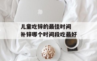 儿童吃锌的最佳时间 补锌哪个时间段吃最好