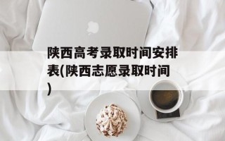 陕西高考录取时间安排表(陕西志愿录取时间)