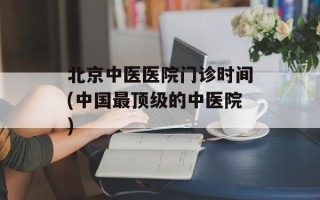 北京中医医院门诊时间(中国最顶级的中医院)