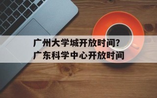 广州大学城开放时间？广东科学中心开放时间