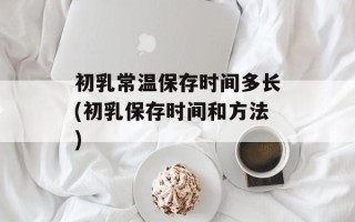 初乳常温保存时间多长(初乳保存时间和方法)