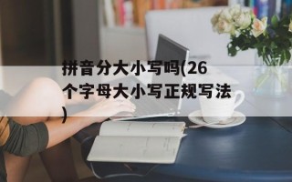 拼音分大小写吗(26个字母大小写正规写法)
