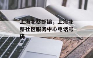 上海北蔡邮编，上海北蔡社区服务中心电话号码