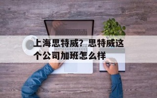 上海思特威？思特威这个公司加班怎么样