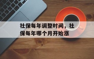 社保每年调整时间，社保每年哪个月开始涨