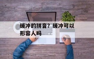 缓冲的拼音？缓冲可以形容人吗