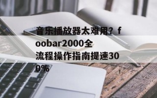 音乐播放器太难用？foobar2000全流程操作指南提速300%