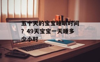 五十天的宝宝睡眠时间？49天宝宝一天睡多少小时