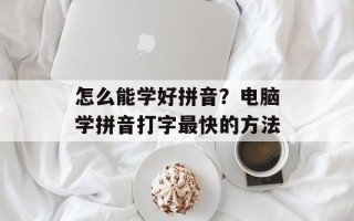 怎么能学好拼音？电脑学拼音打字最快的方法