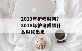 2019年护考时间？2018年护考成绩什么时候出来
