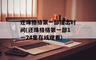 还珠格格第一部播出时间(还珠格格第一部1一24集在线观看)