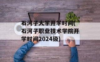 石河子大学开学时间(石河子职业技术学院开学时间2024级)