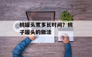 桃罐头煮多长时间？桃子罐头的做法