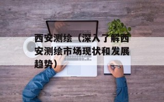 西安测绘（深入了解西安测绘市场现状和发展趋势）
