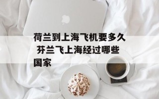 荷兰到上海飞机要多久 芬兰飞上海经过哪些国家