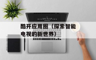 酷开应用圈（探索智能电视的新世界）
