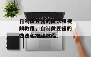 自制黄豆酱的做法和视频教程，自制黄豆酱的做法和视频教程