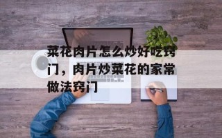 菜花肉片怎么炒好吃窍门，肉片炒菜花的家常做法窍门