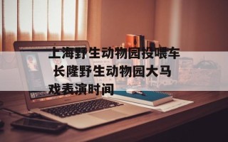上海野生动物园投喂车 长隆野生动物园大马戏表演时间
