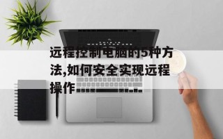 远程控制电脑的5种方法,如何安全实现远程操作
