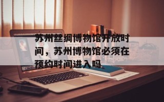 苏州丝绸博物馆开放时间，苏州博物馆必须在预约时间进入吗