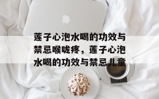 莲子心泡水喝的功效与禁忌喉咙疼，莲子心泡水喝的功效与禁忌儿童