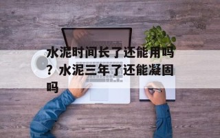 水泥时间长了还能用吗？水泥三年了还能凝固吗