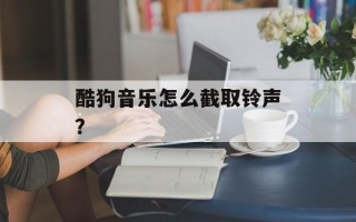酷狗音乐怎么截取铃声？