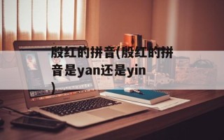 殷红的拼音(殷红的拼音是yan还是yin)