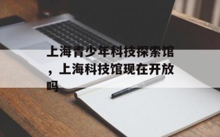 上海青少年科技探索馆，上海科技馆现在开放吗