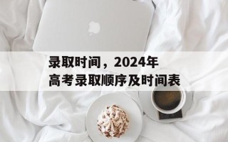 录取时间，2024年高考录取顺序及时间表