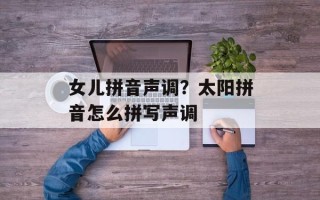 女儿拼音声调？太阳拼音怎么拼写声调