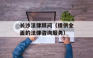 长沙法律顾问（提供全面的法律咨询服务）