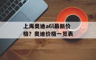上海奥迪a6l最新价格？奥迪价格一览表