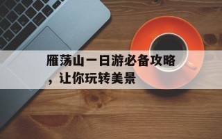 雁荡山一日游必备攻略，让你玩转美景