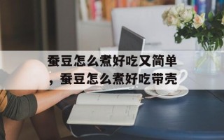 蚕豆怎么煮好吃又简单，蚕豆怎么煮好吃带壳
