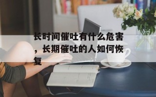长时间催吐有什么危害，长期催吐的人如何恢复