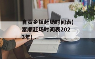 自贡乡镇赶场时间表(富顺赶场时间表2023年)