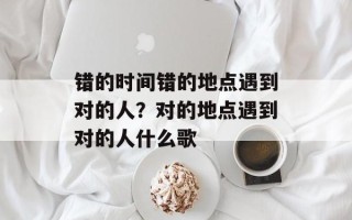 错的时间错的地点遇到对的人？对的地点遇到对的人什么歌