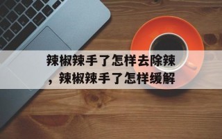 辣椒辣手了怎样去除辣，辣椒辣手了怎样缓解