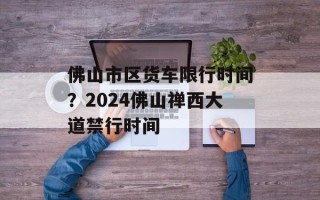 佛山市区货车限行时间？2024佛山禅西大道禁行时间