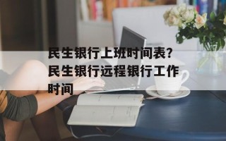 民生银行上班时间表？民生银行远程银行工作时间
