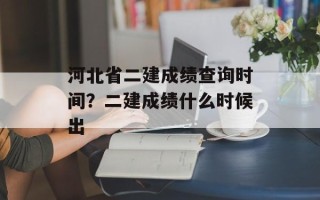 河北省二建成绩查询时间？二建成绩什么时候出