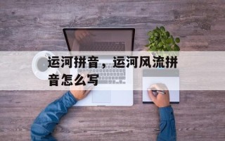 运河拼音，运河风流拼音怎么写