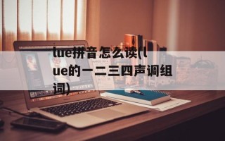 lue拼音怎么读(lue的一二三四声调组词)