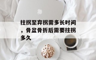 拄拐至弃拐需多长时间，骨盆骨折后需要拄拐多久
